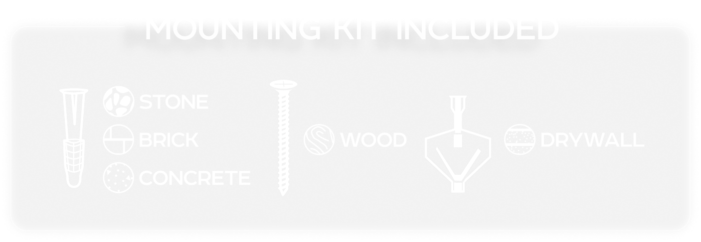 Mounting kit included: fixings for stone, brick, concrete, wood and drywall. Select the appropriate fixings for your surface.